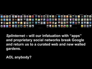 Splinternet – will our infatuation with “apps” and proprietary social networks break Google and return us to a curated web and new walled gardens. AOL anybody?