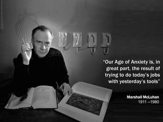 “Our Age of Anxiety is, in great part, the result of trying to do today’s jobs with yesterday’s tools”Marshall McLuhan1911 –1980