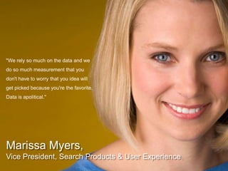 "We rely so much on the data and we do so much measurement that you don't have to worry that you idea will get picked because you're the favorite. Data is apolitical."Marissa Myers,Vice President, Search Products & User Experience
