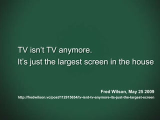 TV isn’t TV anymore. It’s just the largest screen in the houseFred Wilson, May 25 2009http://fredwilson.vc/post/112915654/tv-isnt-tv-anymore-its-just-the-largest-screen