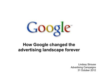 How Google changed the
advertising landscape forever


                               Lindsay Strouse
                        Advertising Campaigns
                              31 October 2012
 