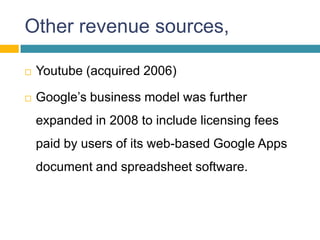 Other revenue sources,

   Youtube (acquired 2006)

   Google’s business model was further
    expanded in 2008 to include licensing fees
    paid by users of its web-based Google Apps
    document and spreadsheet software.
 