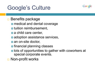 Google’s Culture
   Benefits package
     medical   and dental coverage
     tuition reimbursement,
     a child care center,
     adoption assistance services,
     an on-site doctor,
     financial planning classes
     lots of opportunities to gather with coworkers at
      special corporate events.
   Non-profit works
 