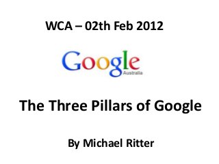 WCA – 02th Feb 2012




The Three Pillars of Google

       By Michael Ritter
 