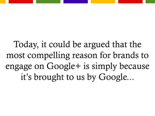 Today, it could be argued that the
most compelling reason for brands to
engage on Google+ is simply because
it’s brought to us by Google...
 