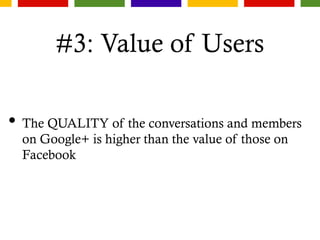 #3: Value of Users
• The QUALITY of the conversations and members
on Google+ is higher than the value of those on
Facebook
 