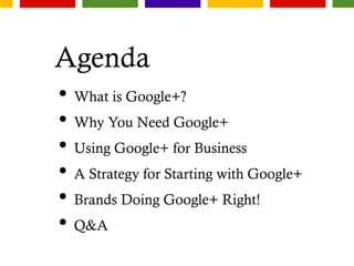 Agenda
• What is Google+?
• Why You Need Google+
• Using Google+ for Business
• A Strategy for Starting with Google+
• Brands Doing Google+ Right!
• Q&A
 