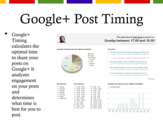 Google+ Post Timing
• Google+
Timing
calculates the
optimal time
to share your
posts on
Google+ It
analyzes
engagement
on your posts
and
determines
what time is
best for you to
post.
 