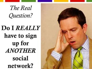 The Real
Question?
Do I REALLY
have to sign
up for
ANOTHER
social
network?
 