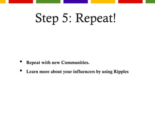 Step 5: Repeat!
• Repeat with new Communities.
• Learn more about your influencers by using Ripples
 