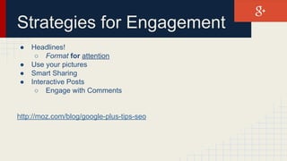 Strategies for Engagement
● Headlines!
○ Format for attention
● Use your pictures
● Smart Sharing
● Interactive Posts
○ Engage with Comments
http://moz.com/blog/google-plus-tips-seo
 