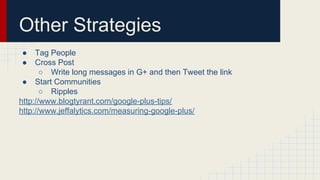 Other Strategies
● Tag People
● Cross Post
○ Write long messages in G+ and then Tweet the link
● Start Communities
○ Ripples
http://www.blogtyrant.com/google-plus-tips/
http://www.jeffalytics.com/measuring-google-plus/
 