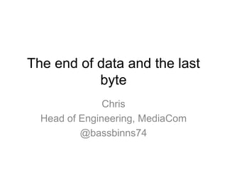 The end of data and the last
byte
Chris
Head of Engineering, MediaCom
@bassbinns74
 