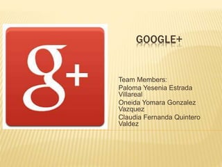 GOOGLE+
Team Members:
Paloma Yesenia Estrada
Villareal
Oneida Yomara Gonzalez
Vazquez
Claudia Fernanda Quintero
Valdez
 