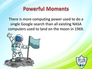 There is more computing power used to do a
single Google search than all existing NASA
computers used to land on the moon in 1969.
 