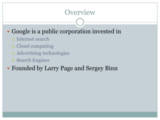 OverviewGoogle is a public corporation invested inInternet searchCloud computingAdvertising technologiesSearch EnginesFounded by Larry Page and Sergey Binn
