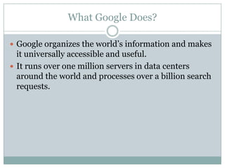 What Google Does?Google organizes the world’s information and makes it universally accessible and useful.It runs over one million servers in data centers around the world and processes over a billion search requests. 