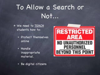 To Allow a Search or Not... We need to  TEACH  students how to: Protect themselves online Handle inappropriate material.  Be digital citizens 