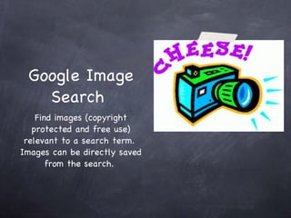 Google Image Search  Find images (copyright protected and free use) relevant to a search term.  Images can be directly saved from the search.  