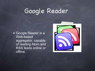 Google Reader  Google Reader is a Web-based aggregator, capable of reading Atom and RSS feeds online or offline. 