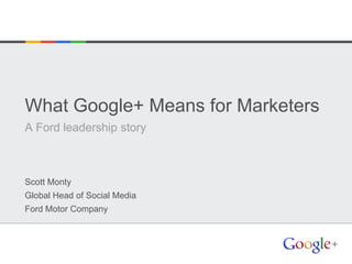 What Google+ Means for Marketers
A Ford leadership story



Scott Monty
Global Head of Social Media
Ford Motor Company
 