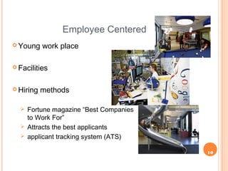 10
Employee Centered
 Young work place
 Facilities
 Hiring methods
 Fortune magazine “Best Companies
to Work For”
 Attracts the best applicants
 applicant tracking system (ATS)
 