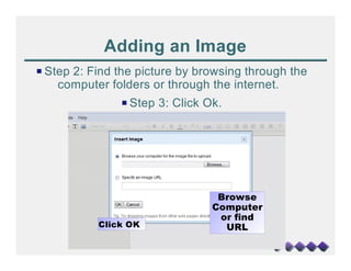 Adding an Image
P Step 2: Find the picture by browsing through the
    computer folders or through the internet.
               P Step 3: Click Ok.




                                 Browse
                                Computer
                                 or find
           Click OK               URL
 