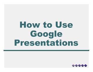 How to Use
   Google
Presentations
 