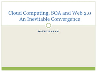Cloud Computing, SOA and Web 2.0
    An Inevitable Convergence

           DAVID KARAM
 