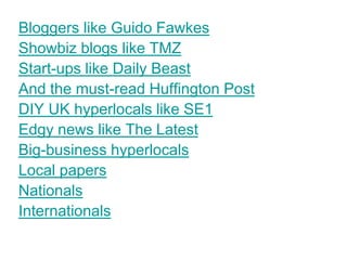 Bloggers like Guido Fawkes
Showbiz blogs like TMZ
Start-ups like Daily Beast
And the must-read Huffington Post
DIY UK hyperlocals like SE1
Edgy news like The Latest
Big-business hyperlocals
Local papers
Nationals
Internationals
 