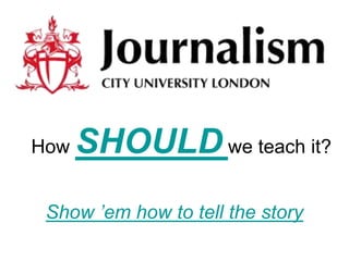 How   SHOULD we teach it?
 Show ’em how to tell the story
 