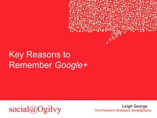 Key Reasons to
Remember Google+

social@Ogilvy

Leigh George
Vice President, Strategist | Social@Ogilvy

 