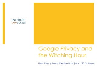 Google Privacy and the Witching Hour New Privacy Policy Effective Date (Mar 1, 2012) Nears 