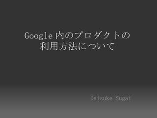 Google 内のプロダクトの
   利用方法について




         Daisuke Sugai
 