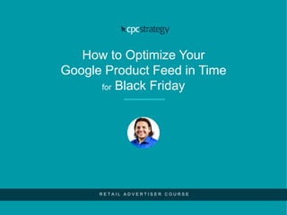 How to Optimize Your
Google Product Feed in Time
for Black Friday
R E T A I L A D V E R T I S E R C O U R S E
 
