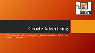 Google Advertising
This presentation will go through Google adverts and what Tick Square
offers to businesses
 