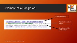 Example of A Google Ad
Tick Squared Ltd - Facebook & Google Advertising
Catchy Heading
Website & contact
details
Description with a
call to action
 