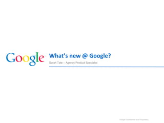 Google Confidential and Proprietary
Sarah Tate – Agency Product Specialist
What’s new @ Google?
1
 