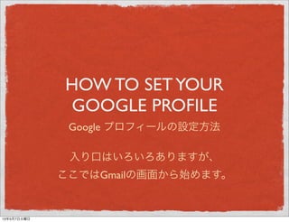 HOW TO SETYOUR
GOOGLE PROFILE
Google プロフィールの設定方法
入り口はいろいろありますが、
ここではGmailの画面から始めます。
13年5月7日火曜日
 