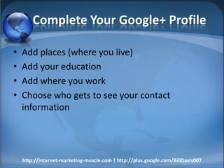 Complete Your Google+ Profile
•
•
•
•

Add places (where you live)
Add your education
Add where you work
Choose who gets to see your contact
information

http://internet-marketing-muscle.com | http://plus.google.com/BillDavis007

 