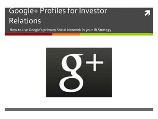 Google+ Profiles for Investor                                    
Relations
How to use Google’s primary Social Network in your IR Strategy
 