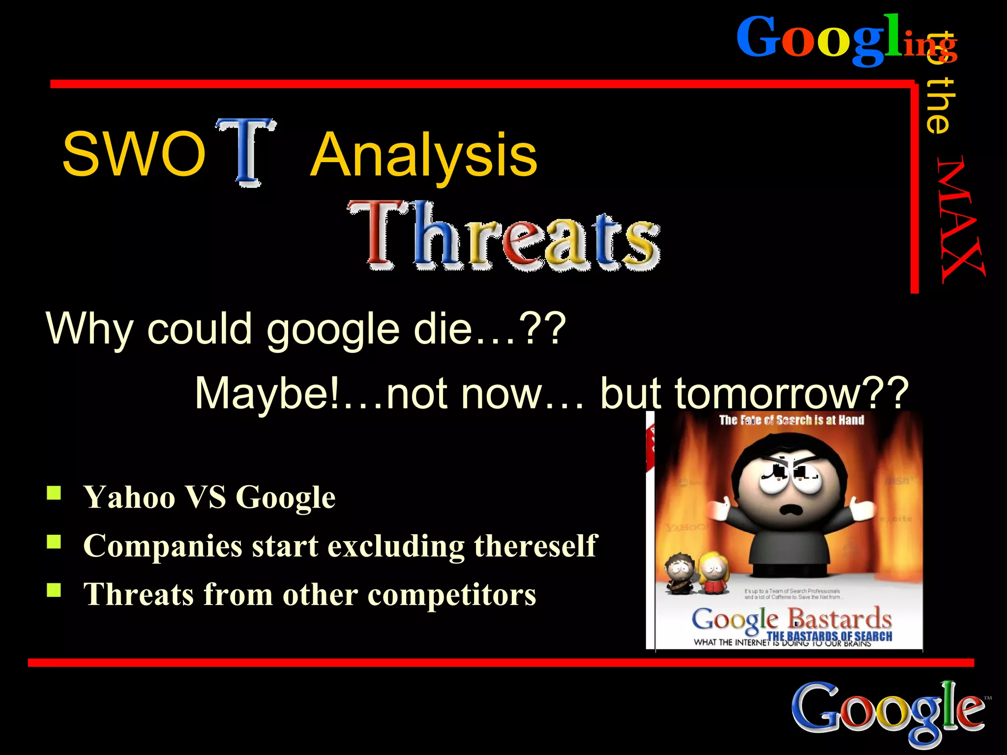 Googling




                                                to the
SWO                Analysis

Why could google die…??
      Maybe!…not now… but tomorrow??

   Yahoo VS Google
   Companies start excluding thereself
   Threats from other competitors
 