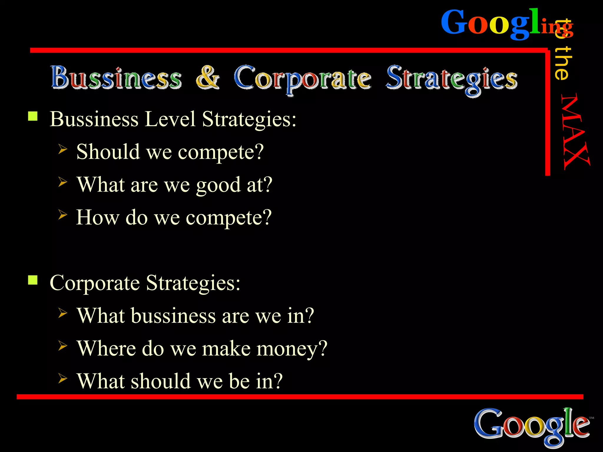 Googling




                                         to the
   Bussiness Level Strategies:
      Should we compete?

      What are we good at?

      How do we compete?



   Corporate Strategies:
      What bussiness are we in?

      Where do we make money?

      What should we be in?
 