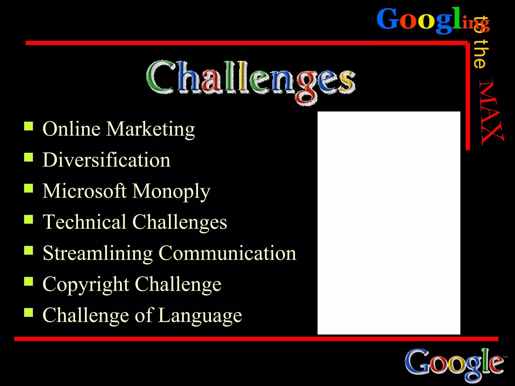 Googling




                                       to the
   Online Marketing
   Diversification
   Microsoft Monoply
   Technical Challenges
   Streamlining Communication
   Copyright Challenge
   Challenge of Language
 