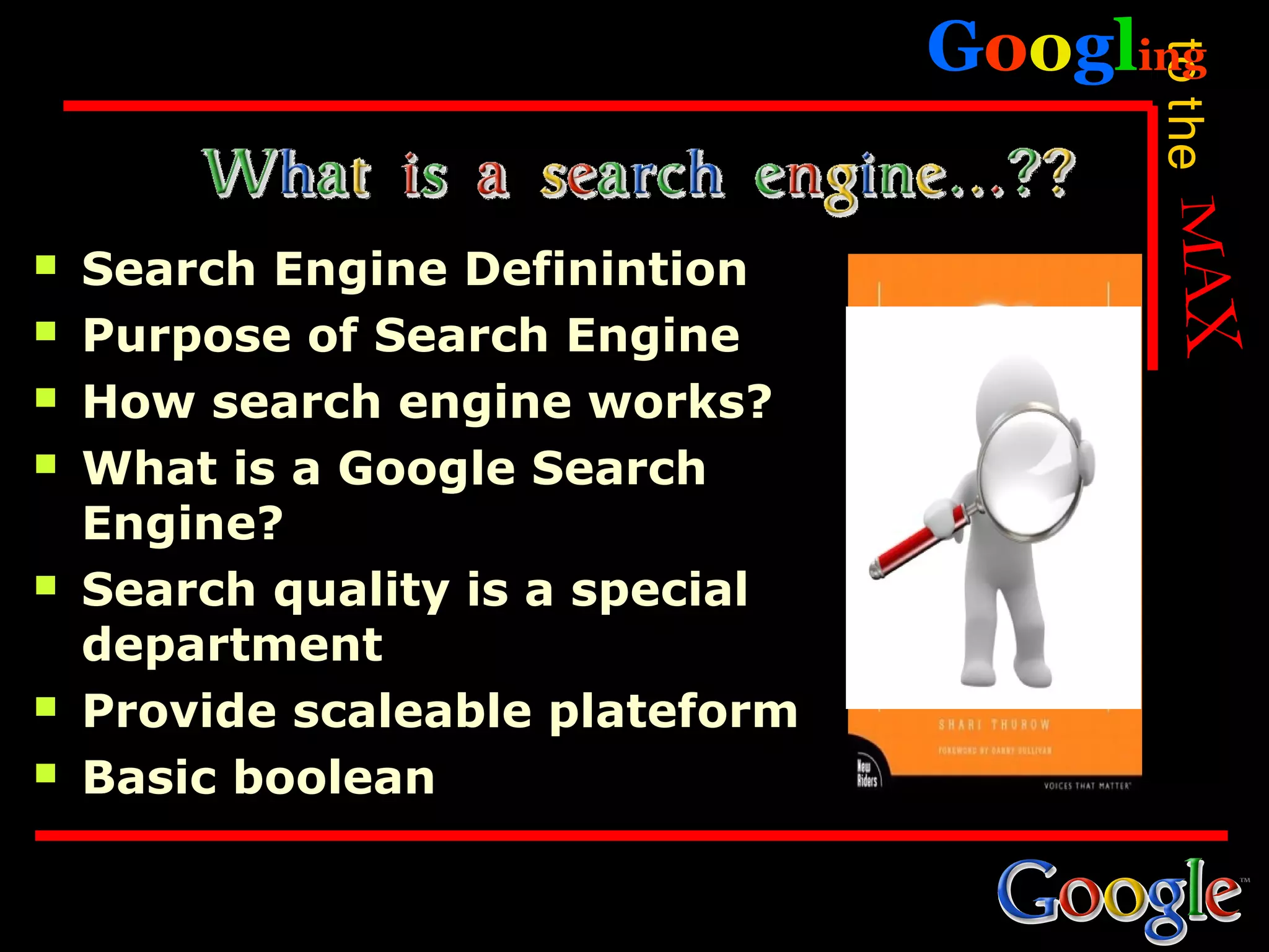 Googling




                                        to the
   Search Engine Definintion
   Purpose of Search Engine
   How search engine works?
   What is a Google Search
    Engine?
   Search quality is a special
    department
   Provide scaleable plateform
   Basic boolean
 