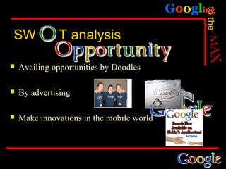 Googling




                                                 to the
SW            T analysis

   Availing opportunities by Doodles

   By advertising

   Make innovations in the mobile world
 