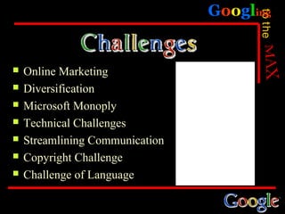 Googling




                                       to the
   Online Marketing
   Diversification
   Microsoft Monoply
   Technical Challenges
   Streamlining Communication
   Copyright Challenge
   Challenge of Language
 