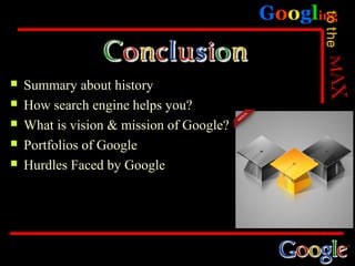 Googling




                                                to the
   Summary about history
   How search engine helps you?
   What is vision & mission of Google?
   Portfolios of Google
   Hurdles Faced by Google
 