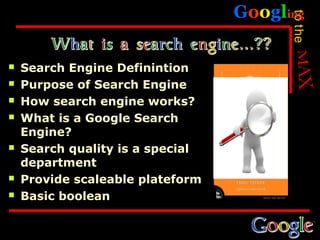 Googling




                                        to the
   Search Engine Definintion
   Purpose of Search Engine
   How search engine works?
   What is a Google Search
    Engine?
   Search quality is a special
    department
   Provide scaleable plateform
   Basic boolean
 