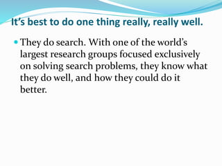 It’s best to do one thing really, really well.
 They do search. With one of the world’s
largest research groups focused exclusively
on solving search problems, they know what
they do well, and how they could do it
better.
 
